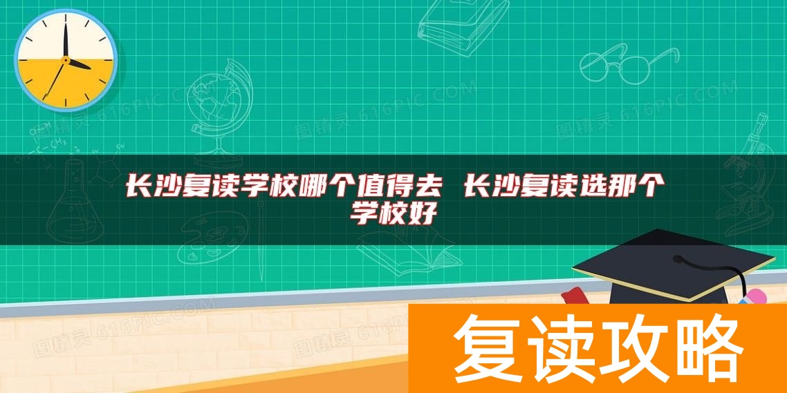 长沙复读学校哪个值得去 长沙复读选那个学校好