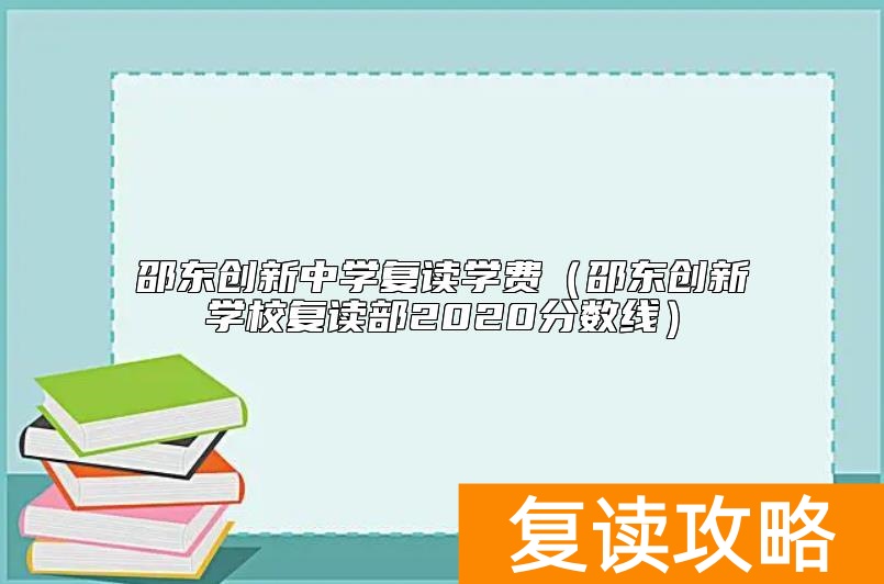 邵东创新中学复读学费（邵东创新学校复读部2020分数线）