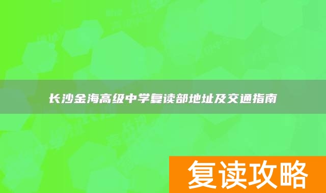 长沙金海高级中学复读部地址及交通指南
