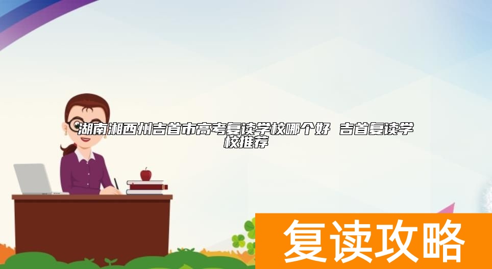 湖南湘西州吉首市高考复读学校哪个好 吉首复读学校推荐