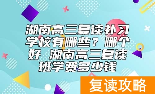湖南高三复读补习学校有哪些？哪个好 湖南高三复读班学费多少钱