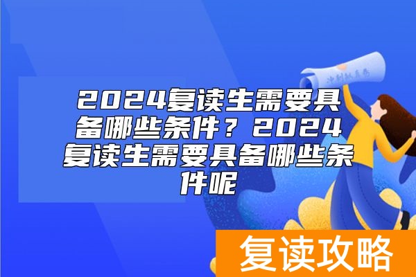 2024复读生需要具备哪些条件？2024复读生需要具备哪些条件呢