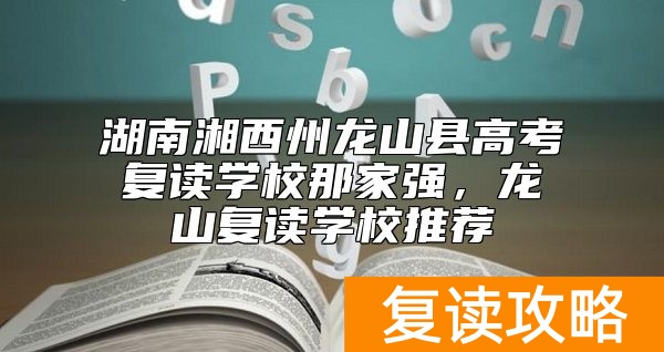 湖南湘西州龙山县高考复读学校那家强，龙山复读学校推荐