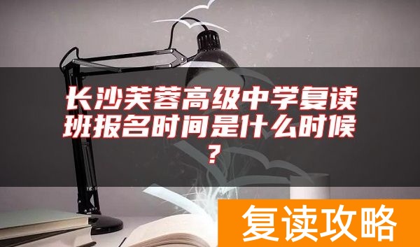 长沙芙蓉高级中学复读班报名时间是什么时候？
