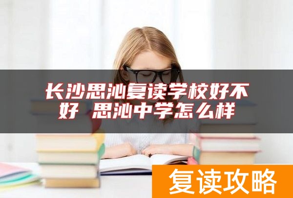 长沙思沁复读学校好不好 思沁中学怎么样