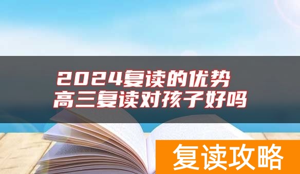 2024复读的优势 高三复读对孩子好吗
