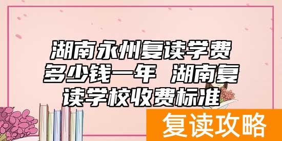 湖南永州复读学费多少钱一年 湖南复读学校费用标准