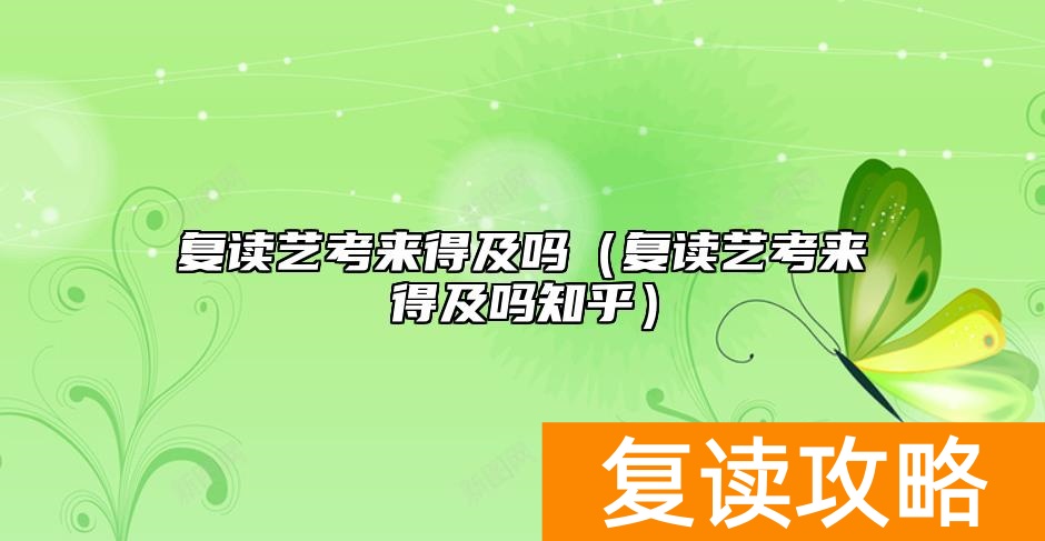 复读艺考来得及吗(复读艺考来得及吗知乎)