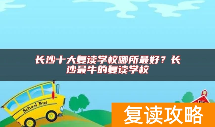 长沙十大复读学校哪所最好？长沙最牛的复读学校
