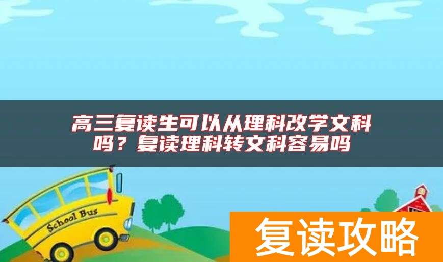 高三复读生可以从理科改学文科吗？复读理科转文科容易吗