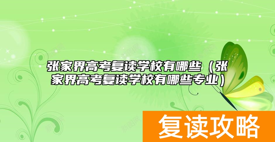 张家界高考复读学校有哪些（张家界高考复读学校有哪些专业）