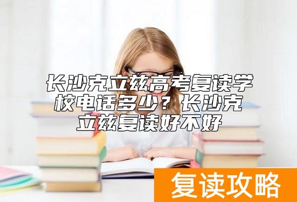 长沙克立兹高考复读学校电话多少？长沙克立兹复读好不好