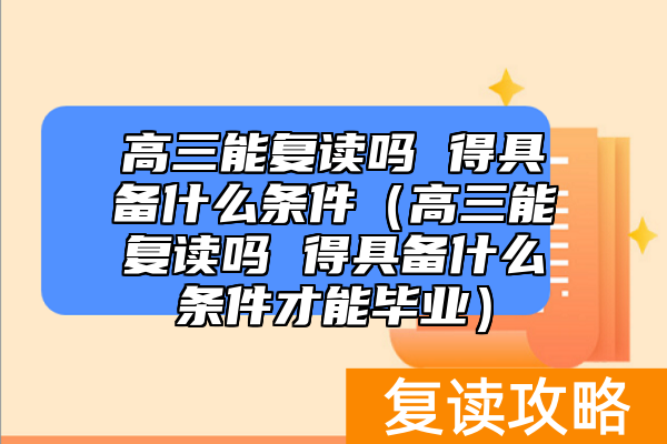 高三能复读吗 得具备什么条件（高三能复读吗 得具备什么条件才能毕业）