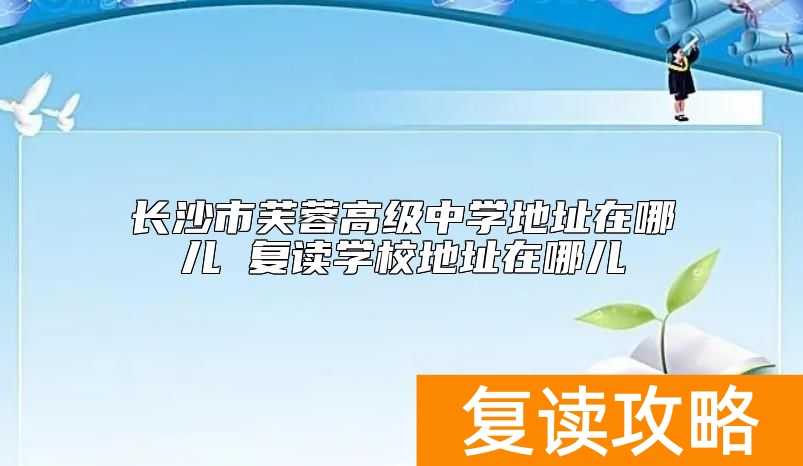 长沙市芙蓉高级中学地址在哪儿 复读学校地址在哪儿