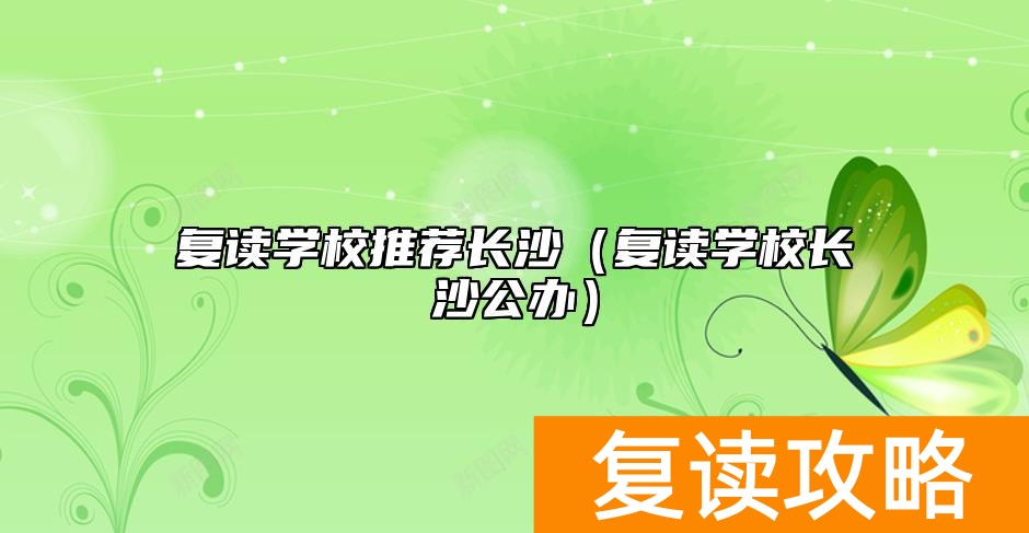 复读学校推荐长沙（复读学校长沙公办）