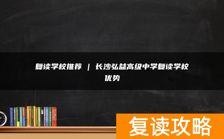 复读学校推荐 | 长沙弘益高级中学复读学校优势