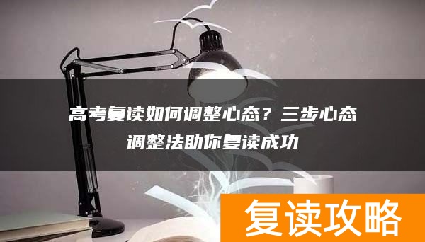 高考复读如何调整心态？三步心态调整法助你复读成功