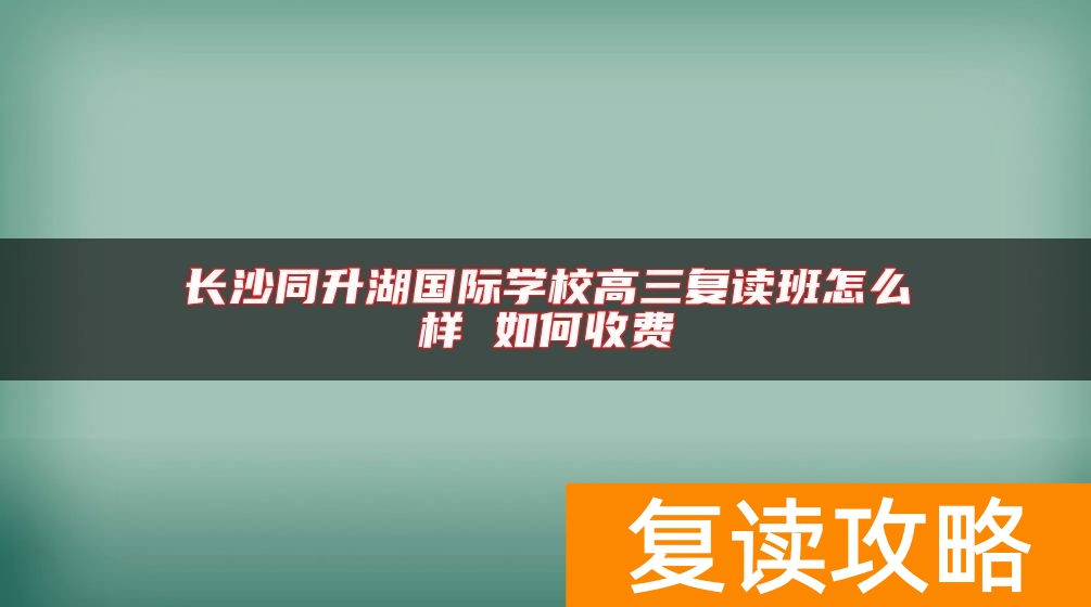 长沙同升湖国际学校高三复读班怎么样 如何收费
