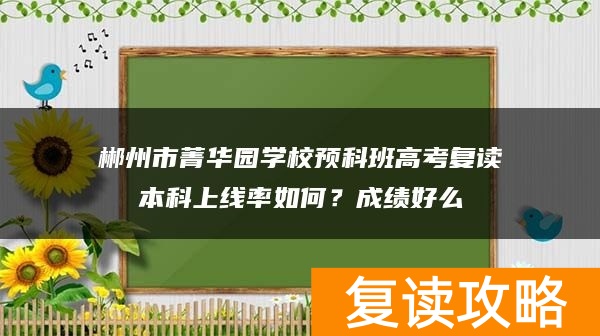 郴州市菁华园学校预科班高考复读本科上线率如何？成绩好么