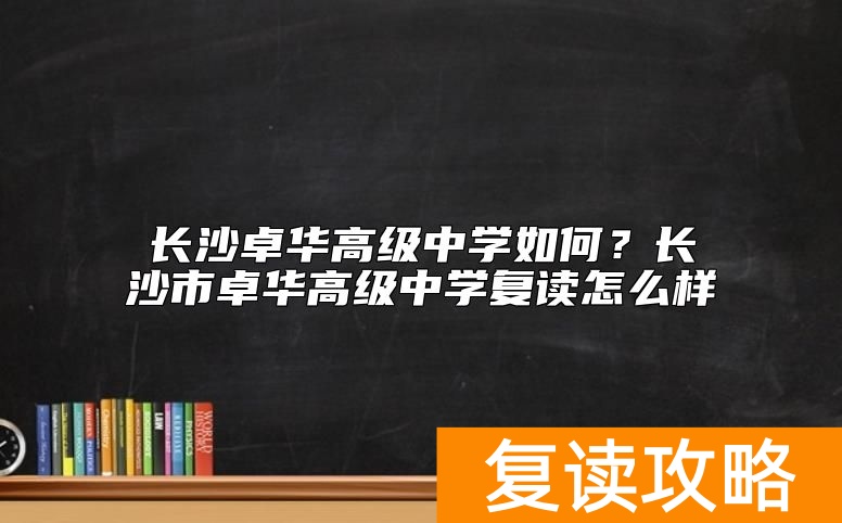 长沙卓华高级中学如何？长沙市卓华高级中学复读怎么样
