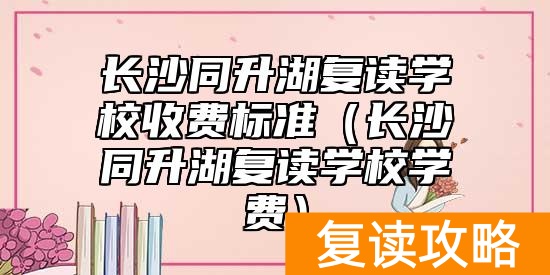 长沙同升湖复读学校收费标准（长沙同升湖复读学校学费）