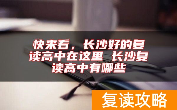 快来看，长沙好的复读高中在这里 长沙复读高中有哪些