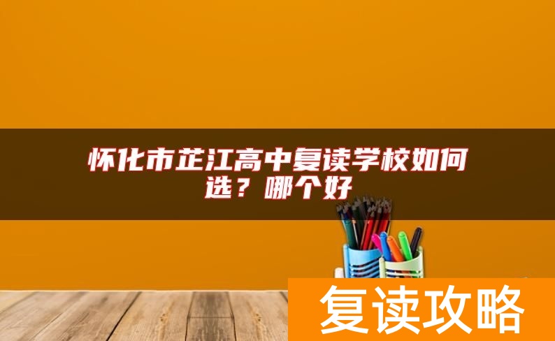 怀化市芷江高中复读学校如何选？哪个好