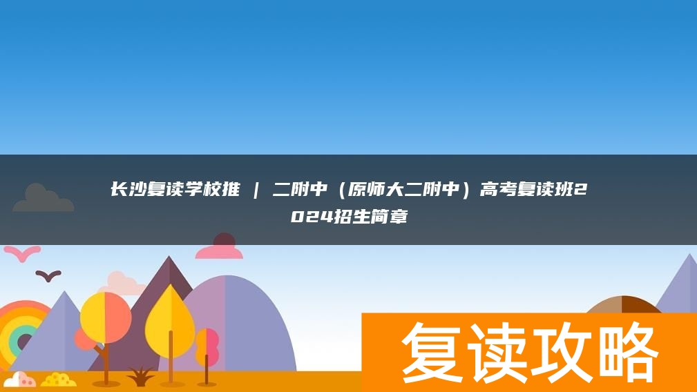 长沙复读学校推 | 二附中（原师大二附中）高考复读班2024招生简章