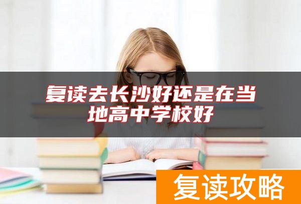 复读去长沙好还是在当地高中学校好