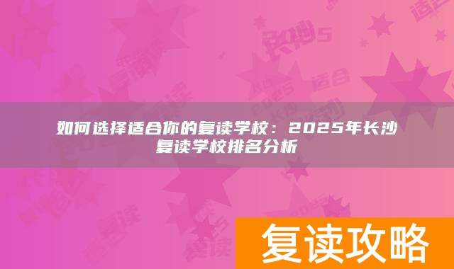 如何选择适合你的复读学校：2025年长沙复读学校排名分析