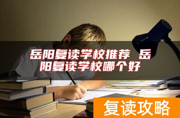 岳阳复读学校推荐 岳阳复读学校哪个好