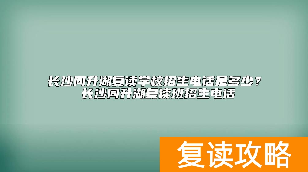 长沙同升湖复读学校招生电话是多少？同升湖复读怎么样