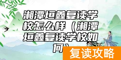 湘潭垣鑫复读学校怎么样（湘潭垣鑫复读学校如何）