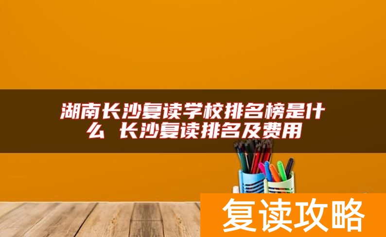 湖南长沙复读学校排名榜是什么 长沙复读排名及费用
