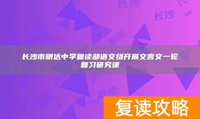 长沙市明达中学复读部语文组开展文言文一轮复习研究课