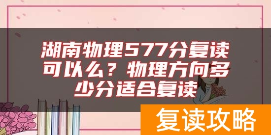 湖南物理577分复读可以么？物理方向多少分适合复读