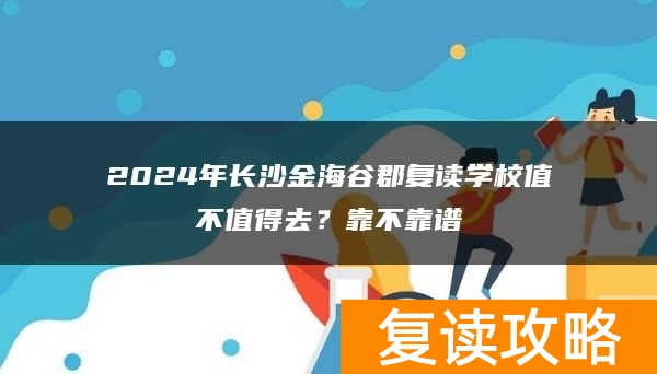 2024年长沙金海谷郡复读学校值不值得去？靠不靠谱