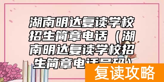 湖南明达复读学校招生简章电话（湖南明达复读学校招生简章电话号码）