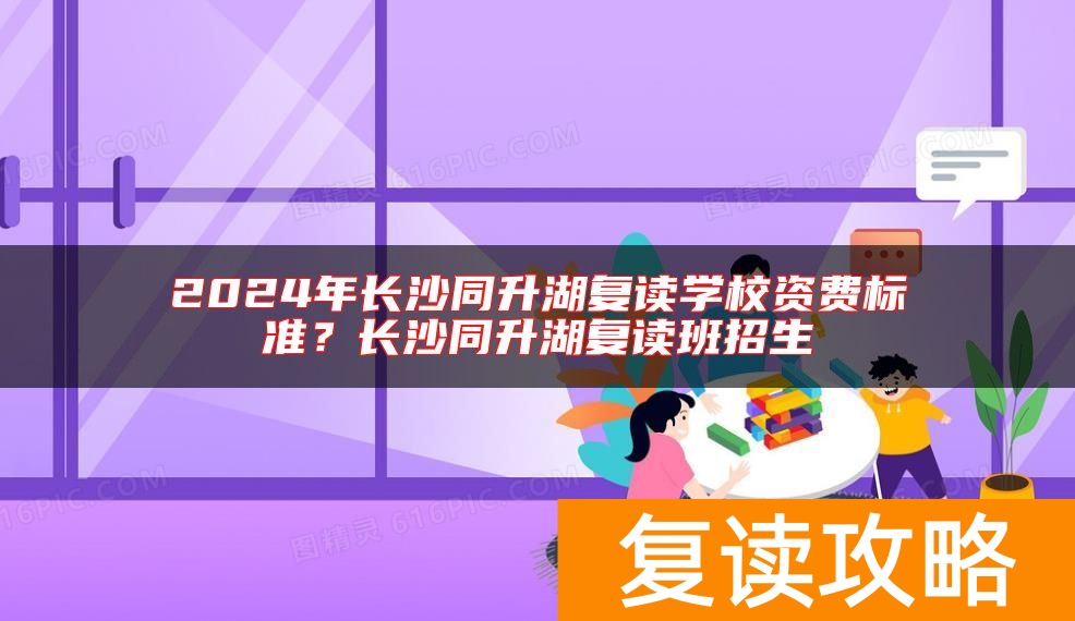 2024年长沙同升湖复读学校资费标准？长沙同升湖复读班招生