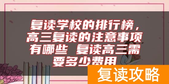复读学校的排行榜，高三复读的注意事项有哪些 复读高三需要多少费用