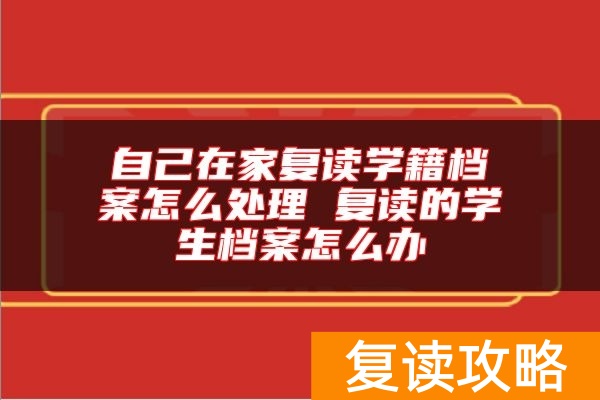自己在家复读学籍档案怎么处理 复读的学生档案怎么办
