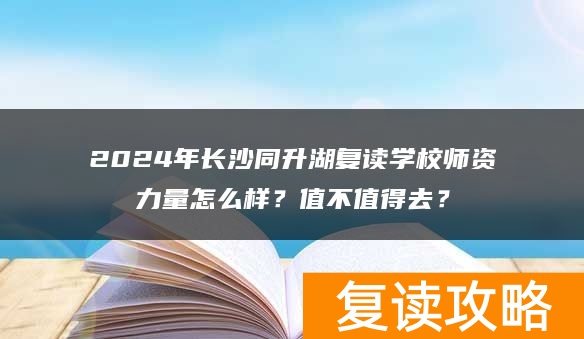 2024年长沙同升湖复读学校师资力量怎么样？值不值得去？