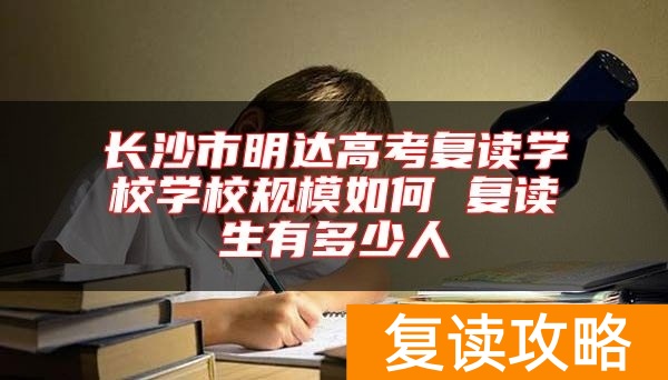 长沙市明达高考复读学校学校规模如何 复读生有多少人