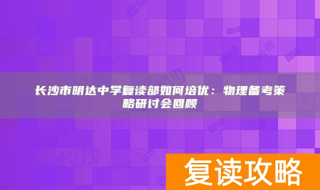 长沙市明达中学复读部如何培优：物理备考策略研讨会回顾