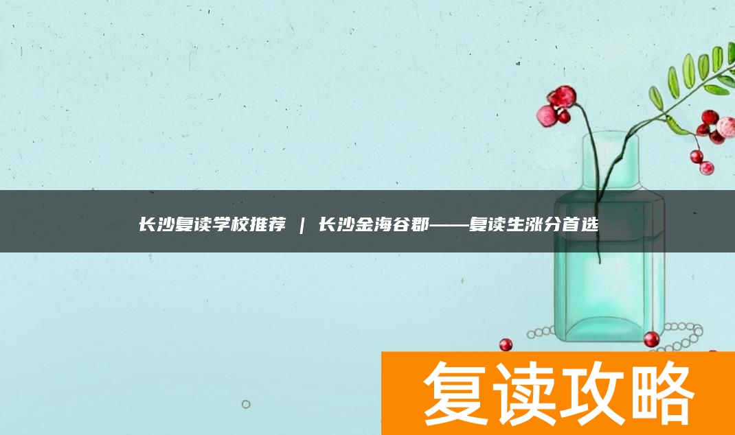 长沙复读学校推荐 | 长沙金海谷郡复读部复读生涨分推荐