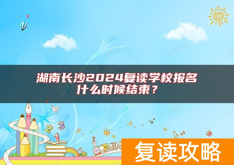 湖南长沙2024复读学校报名什么时候结束?