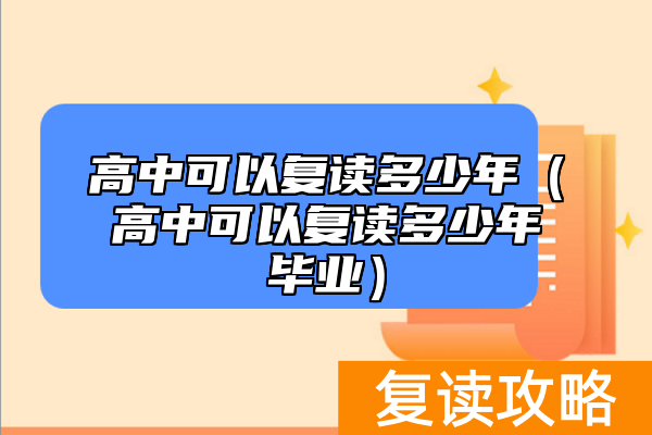 高中可以复读多少年（高中可以复读多少年毕业）