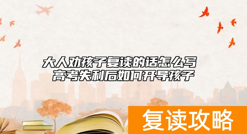 大人劝孩子复读的话怎么写 高考失利后如何开导孩子