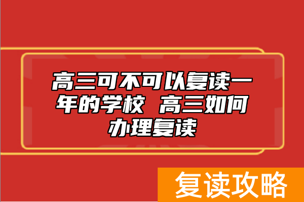 高三可不可以复读一年的学校 高三如何办理复读