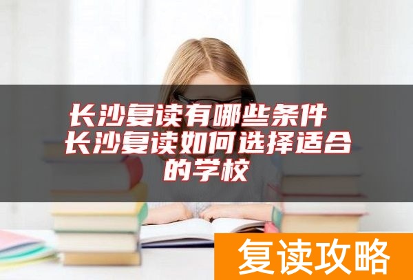 长沙复读有哪些条件 长沙复读如何选择适合的学校